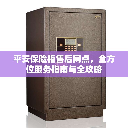 平安保险柜售后网点，全方位服务指南与全攻略