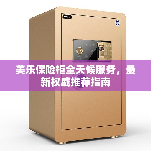 美乐保险柜全天候服务，最新权威推荐指南