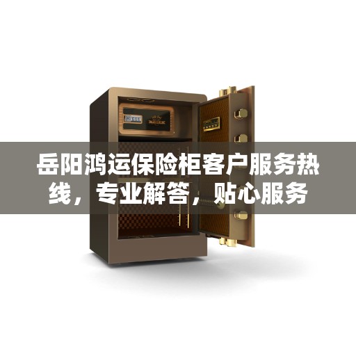 岳阳鸿运保险柜客户服务热线，专业解答，贴心服务