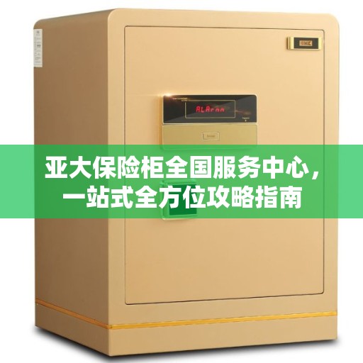 亚大保险柜全国服务中心，一站式全方位攻略指南