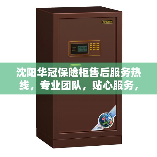 沈阳华冠保险柜售后服务热线，专业团队，贴心服务，为您的安全保驾护航！