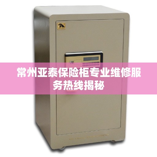 常州亚泰保险柜专业维修服务热线揭秘