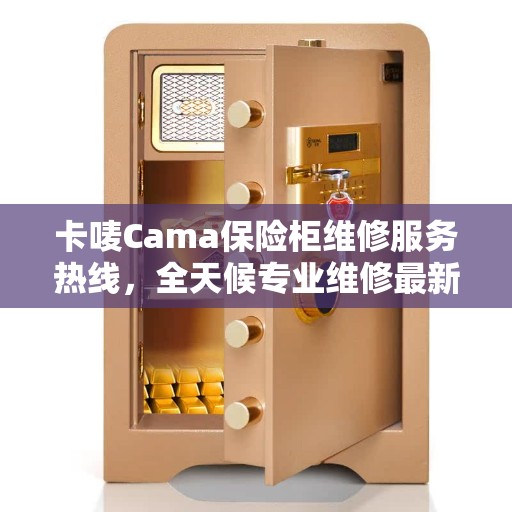 卡唛Cama保险柜维修服务热线，全天候专业维修最新动态解读