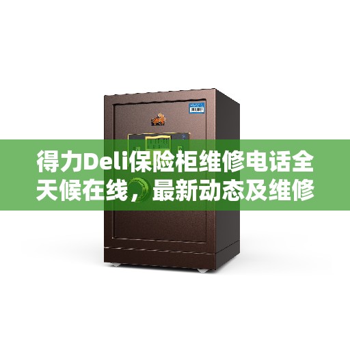 得力Deli保险柜维修电话全天候在线，最新动态及维修服务进展报告