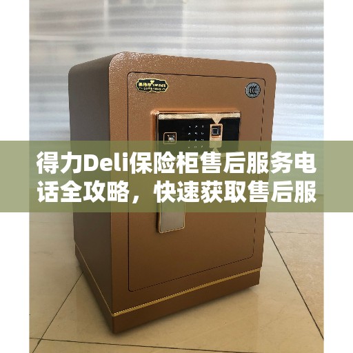 得力Deli保险柜售后服务电话全攻略，快速获取售后服务热线及更多实用信息