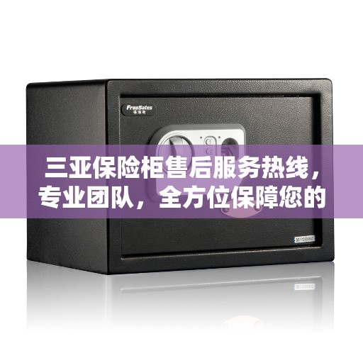 三亚保险柜售后服务热线，专业团队，全方位保障您的安全需求
