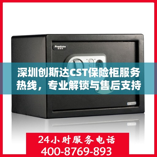 深圳创斯达CST保险柜服务热线，专业解锁与售后支持一站式解决方案