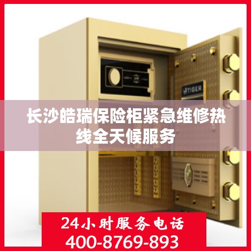 长沙皓瑞保险柜紧急维修热线全天候服务