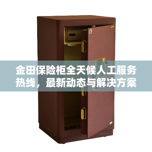 金田保险柜全天候人工服务热线，最新动态与解决方案支持