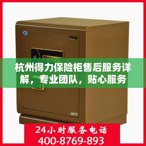 杭州得力保险柜售后服务详解，专业团队，贴心服务