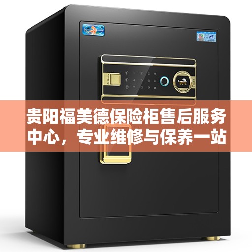 贵阳福美德保险柜售后服务中心，专业维修与保养一站式服务