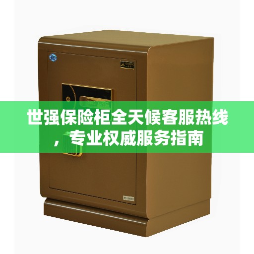 世强保险柜全天候客服热线，专业权威服务指南