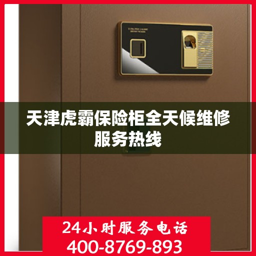 天津虎霸保险柜全天候维修服务热线