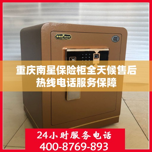 重庆南星保险柜全天候售后热线电话服务保障