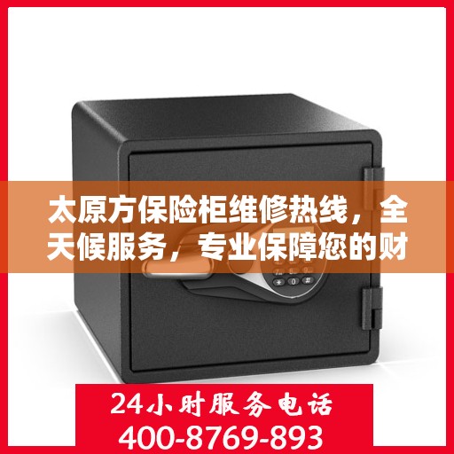 太原方保险柜维修热线，全天候服务，专业保障您的财产安全