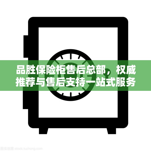 品胜保险柜售后总部，权威推荐与售后支持一站式服务