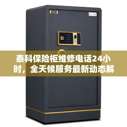 泰科保险柜维修电话24小时，全天候服务最新动态解析