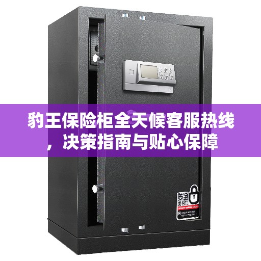 豹王保险柜全天候客服热线，决策指南与贴心保障