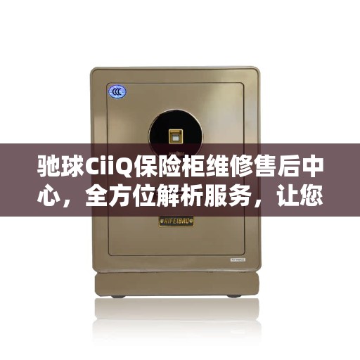 驰球CiiQ保险柜维修售后中心，全方位解析服务，让您无忧读懂！
