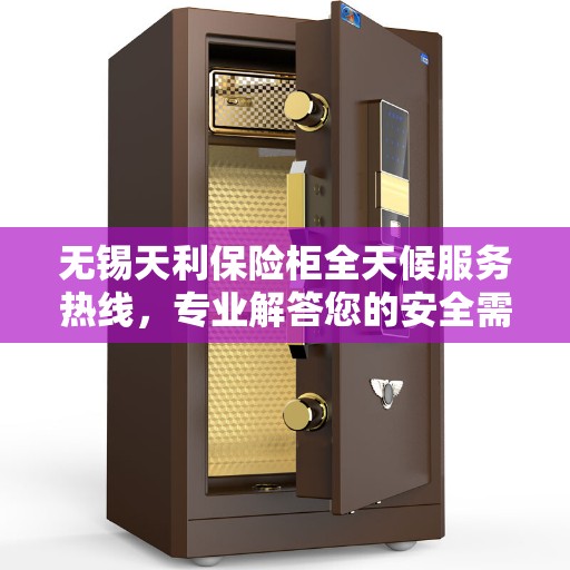 无锡天利保险柜全天候服务热线，专业解答您的安全需求