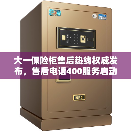 大一保险柜售后热线权威发布，售后电话400服务启动