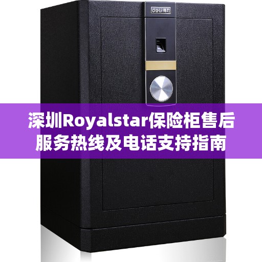 深圳Royalstar保险柜售后服务热线及电话支持指南