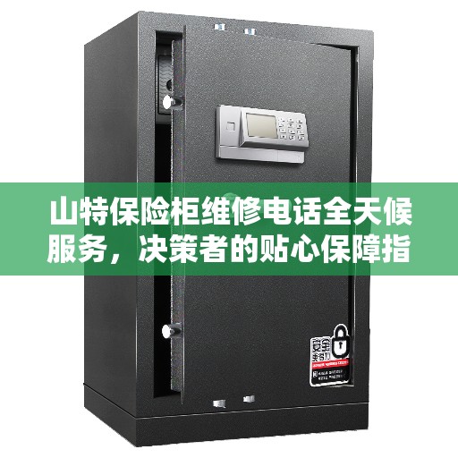 山特保险柜维修电话全天候服务，决策者的贴心保障指南