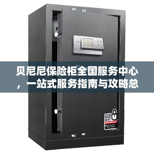 贝尼尼保险柜全国服务中心，一站式服务指南与攻略总览