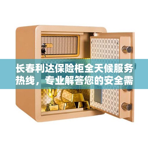 长春利达保险柜全天候服务热线，专业解答您的安全需求。