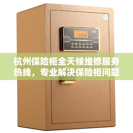杭州保险柜全天候维修服务热线，专业解决保险柜问题