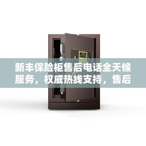 新丰保险柜售后电话全天候服务，权威热线支持，售后无忧