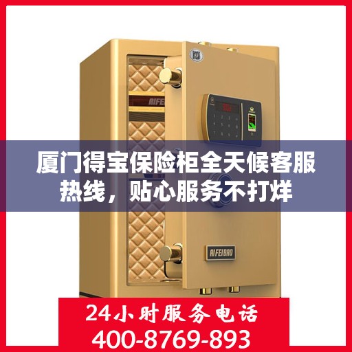 厦门得宝保险柜全天候客服热线，贴心服务不打烊