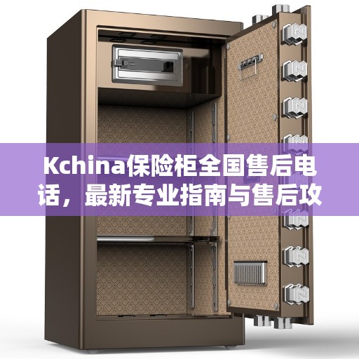 Kchina保险柜全国售后电话，最新专业指南与售后攻略