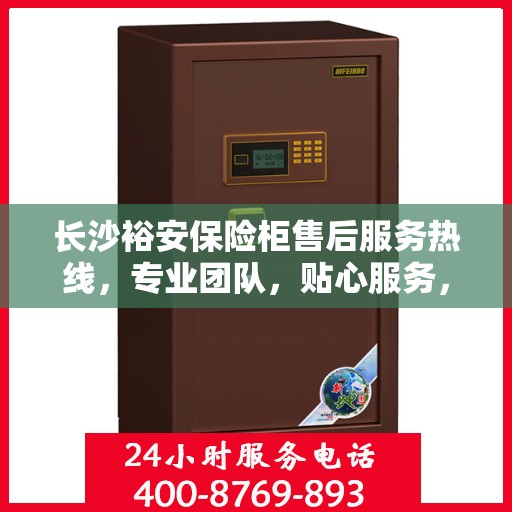 长沙裕安保险柜售后服务热线，专业团队，贴心服务，为您的安全保驾护航！