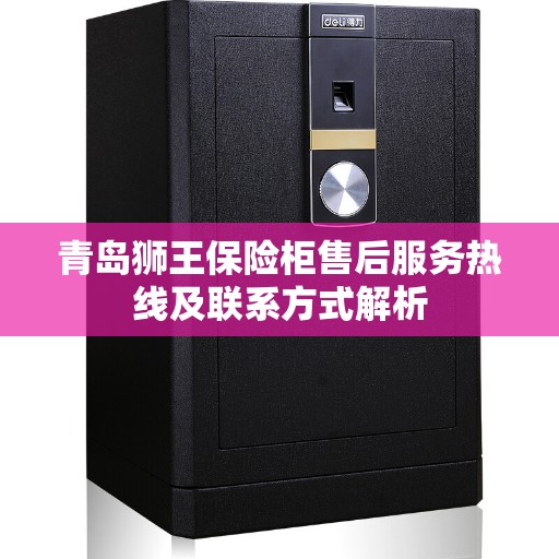 青岛狮王保险柜售后服务热线及联系方式解析