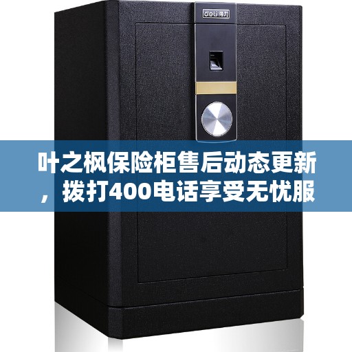 叶之枫保险柜售后动态更新，拨打400电话享受无忧服务