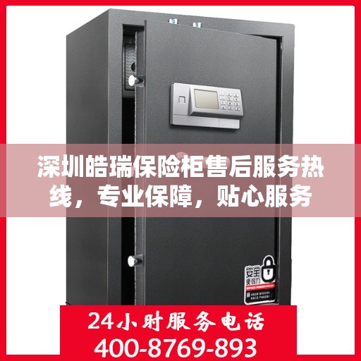 深圳皓瑞保险柜售后服务热线，专业保障，贴心服务