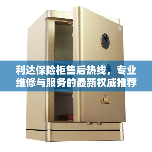 利达保险柜售后热线，专业维修与服务的最新权威推荐