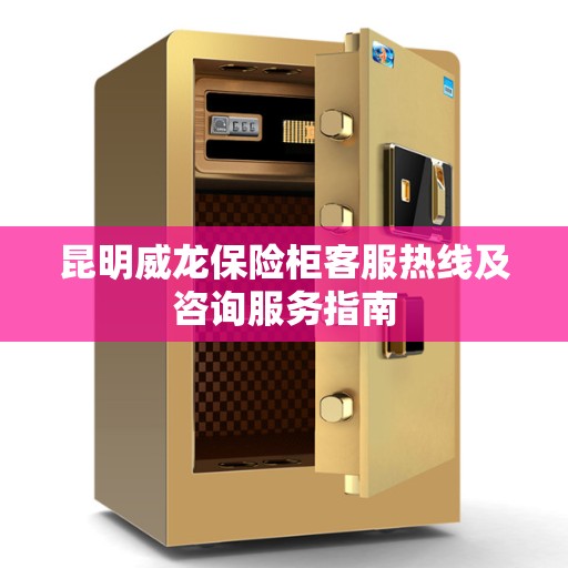 昆明威龙保险柜客服热线及咨询服务指南