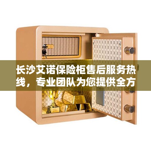 长沙艾诺保险柜售后服务热线，专业团队为您提供全方位服务保障