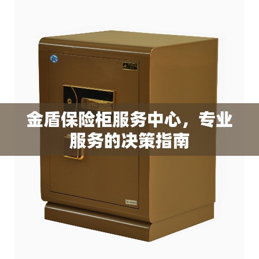 金盾保险柜服务中心，专业服务的决策指南