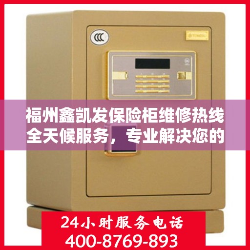 福州鑫凯发保险柜维修热线全天候服务，专业解决您的安全锁事