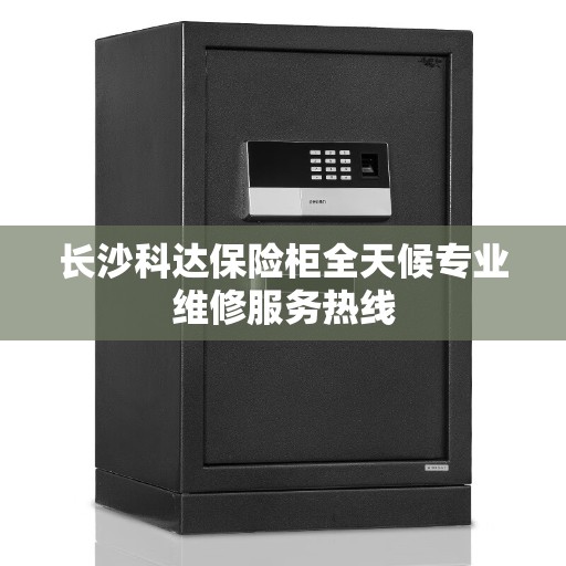 长沙科达保险柜全天候专业维修服务热线 长沙科达保险柜全天候专业维修服务热线