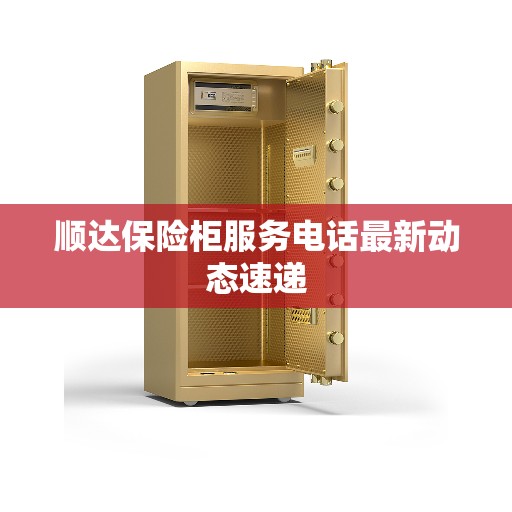 顺达保险柜服务电话最新动态速递