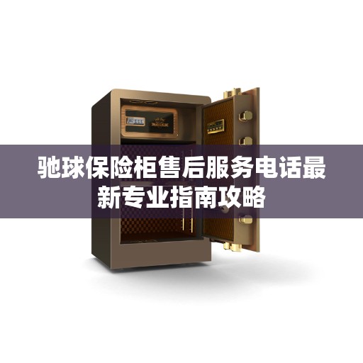 驰球保险柜售后服务电话最新专业指南攻略