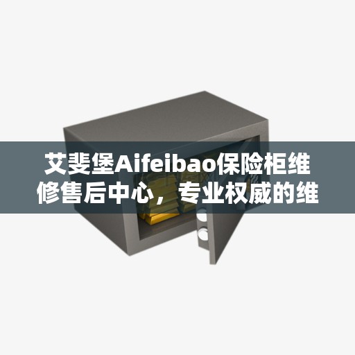 艾斐堡Aifeibao保险柜维修售后中心，专业权威的维修服务