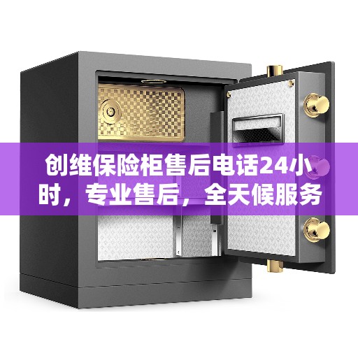 创维保险柜售后电话24小时，专业售后，全天候服务保障