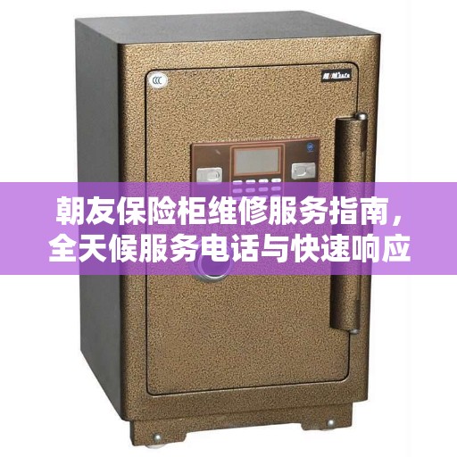 朝友保险柜维修服务指南，全天候服务电话与快速响应解决方案