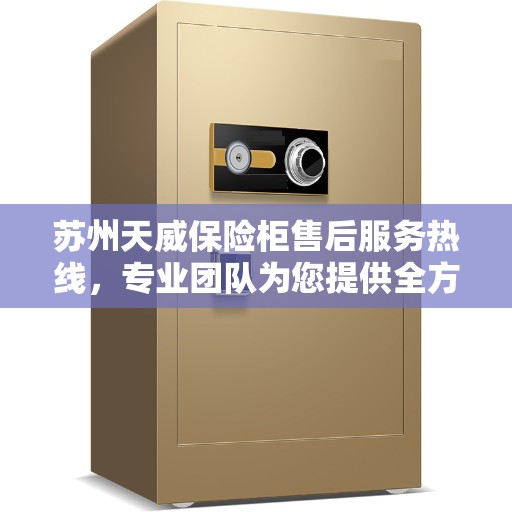 苏州天威保险柜售后服务热线，专业团队为您提供全方位保障与支持