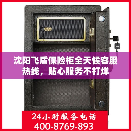 沈阳飞盾保险柜全天候客服热线，贴心服务不打烊